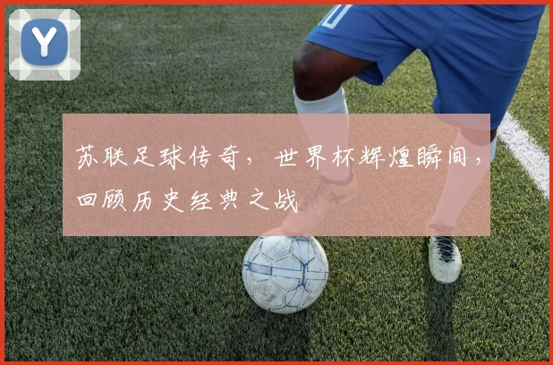 苏联足球传奇，世界杯辉煌瞬间，回顾历史经典之战