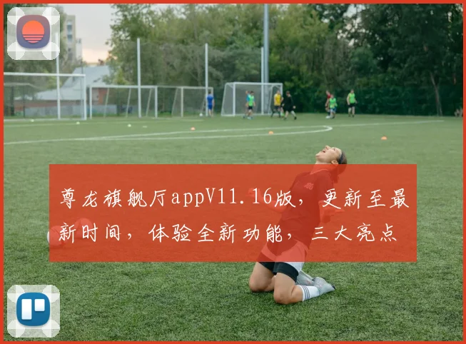 尊龙旗舰厅appV11.16版，更新至最新时间，体验全新功能，三大亮点不容错过