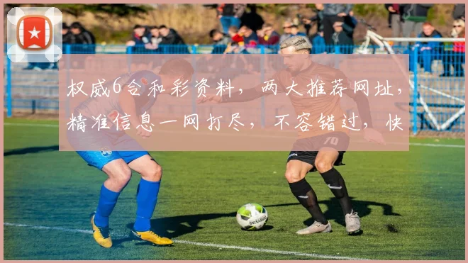 权威6合和彩资料，两大推荐网址，精准信息一网打尽，不容错过，快来查看
