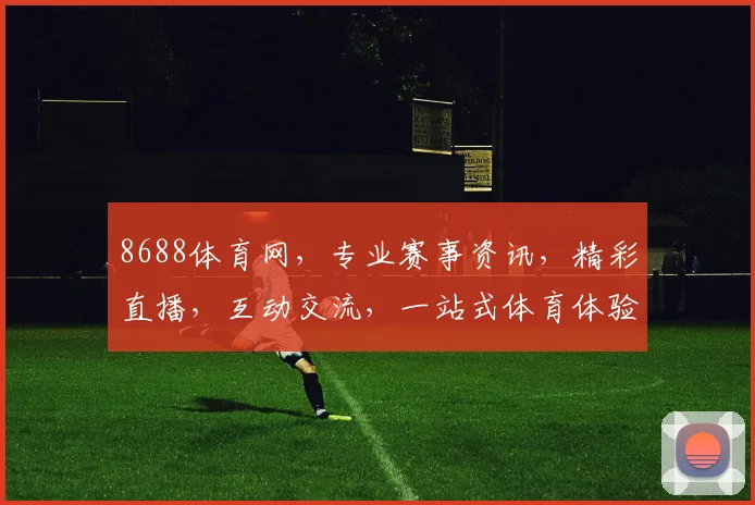 8688体育网，专业赛事资讯，精彩直播，互动交流，一站式体育体验平台，不容错过