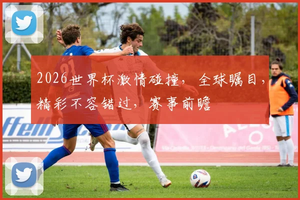2026世界杯激情碰撞，全球瞩目，精彩不容错过，赛事前瞻