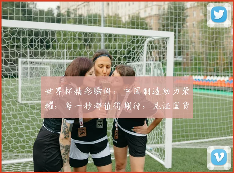 世界杯精彩瞬间，中国制造助力荣耀，每一秒都值得期待，见证国货崛起