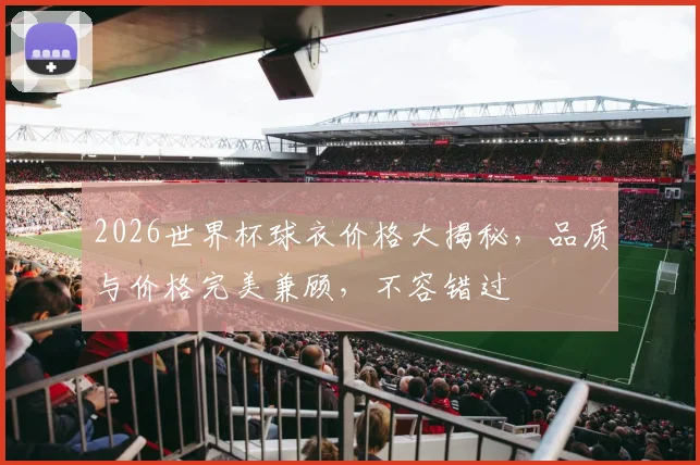 2026世界杯球衣价格大揭秘，品质与价格完美兼顾，不容错过