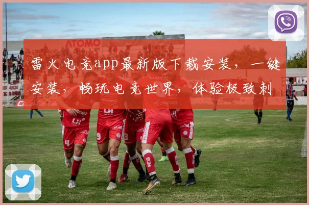 雷火电竞app最新版下载安装，一键安装，畅玩电竞世界，体验极致刺激，不容错过
