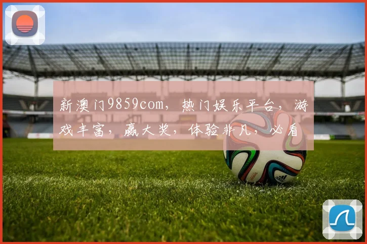 新澳门9859com，热门娱乐平台，游戏丰富，赢大奖，体验非凡，必看攻略