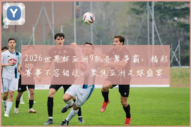 2026世界杯亚洲9队齐聚争霸，精彩赛事不容错过，聚焦亚洲足球盛宴