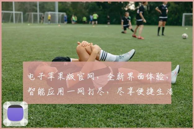 电子苹果版官网，全新界面体验，智能应用一网打尽，尽享便捷生活，三重惊喜等你来