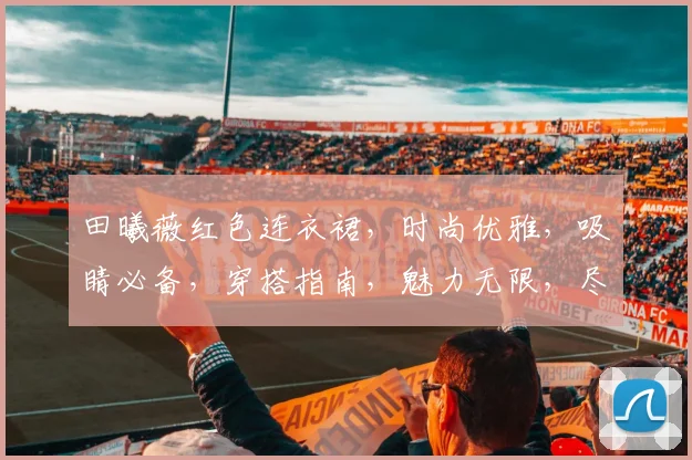 田曦薇红色连衣裙，时尚优雅，吸睛必备，穿搭指南，魅力无限，尽显风情。