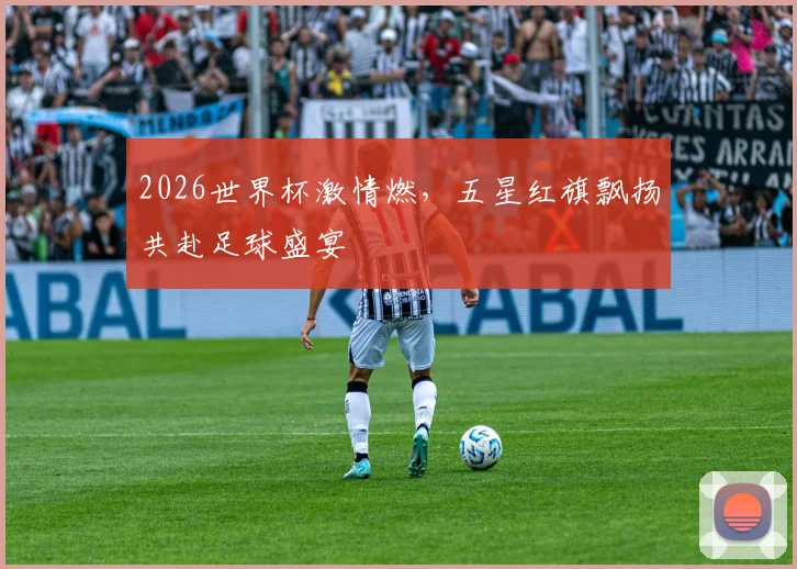 2026世界杯激情燃，五星红旗飘扬共赴足球盛宴