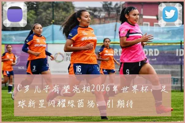 C罗儿子有望亮相2026年世界杯，足球新星闪耀绿茵场，引期待
