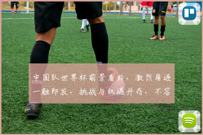 中国队世界杯前景看好，激烈角逐一触即发，挑战与机遇并存，不容错过