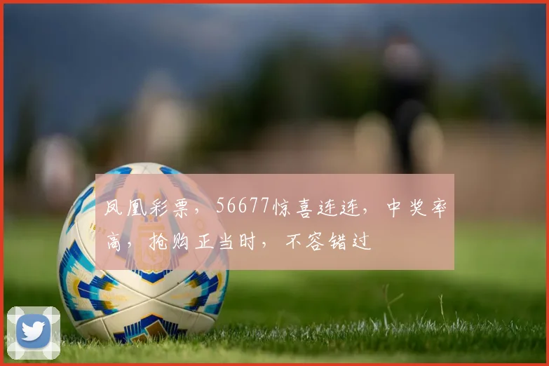 凤凰彩票，56677惊喜连连，中奖率高，抢购正当时，不容错过