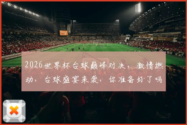 2026世界杯台球巅峰对决，激情燃动，台球盛宴来袭，你准备好了吗