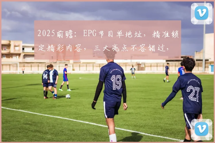 2025前瞻：EPG节目单地址，精准锁定精彩内容，三大亮点不容错过，