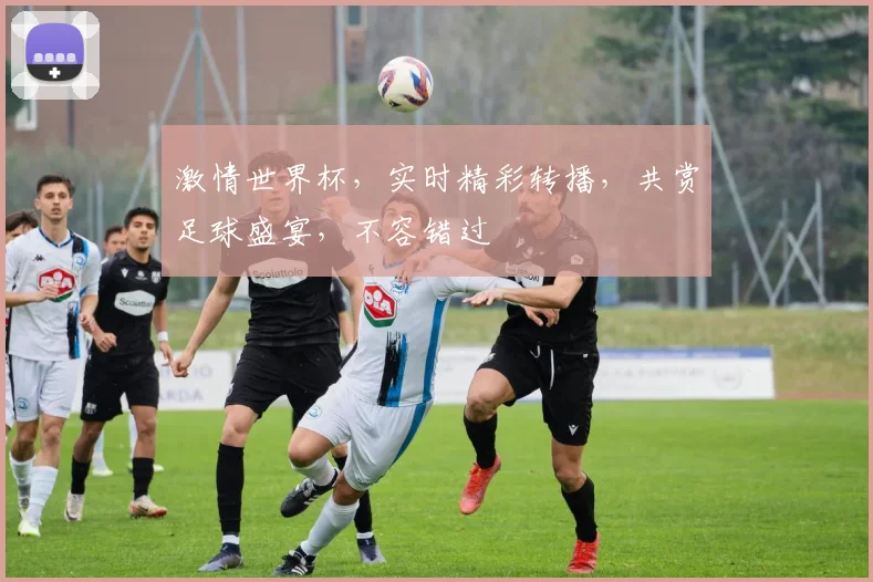 激情世界杯，实时精彩转播，共赏足球盛宴，不容错过