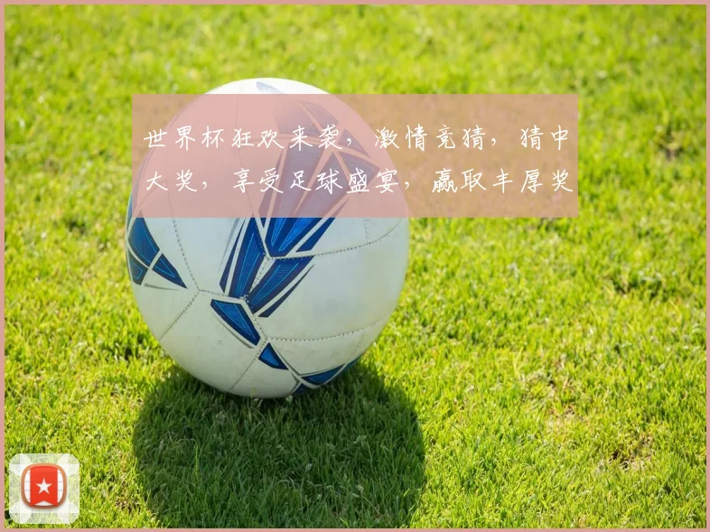 世界杯狂欢来袭，激情竞猜，猜中大奖，享受足球盛宴，赢取丰厚奖品，速来参与