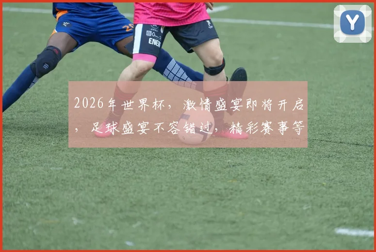 2026年世界杯，激情盛宴即将开启，足球盛宴不容错过，精彩赛事等你来观