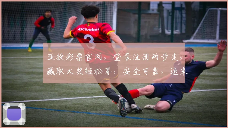 亚投彩票官网，登录注册两步走，赢取大奖轻松享，安全可靠，速来体验