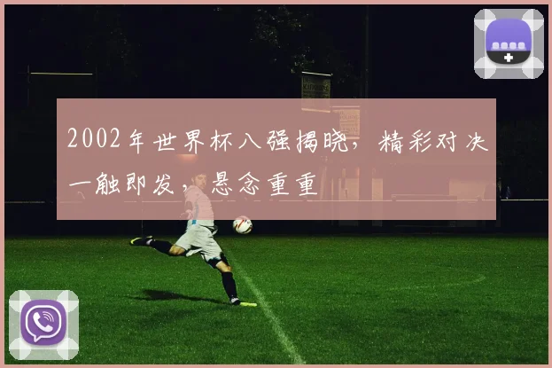 2002年世界杯八强揭晓，精彩对决一触即发，悬念重重