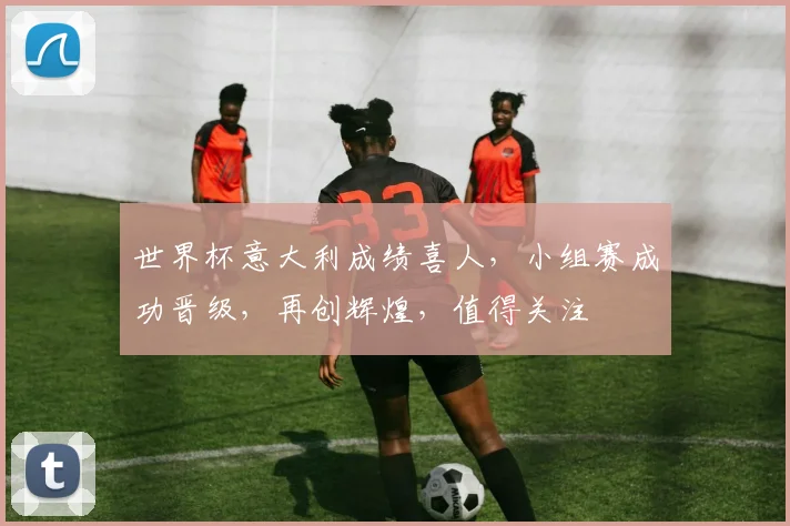 世界杯意大利成绩喜人，小组赛成功晋级，再创辉煌，值得关注